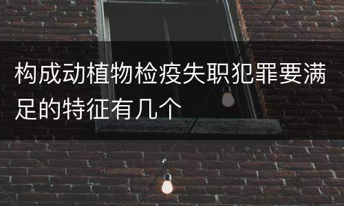 构成动植物检疫失职犯罪要满足的特征有几个