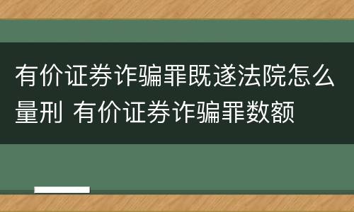 有价证券诈骗罪既遂法院怎么量刑 有价证券诈骗罪数额