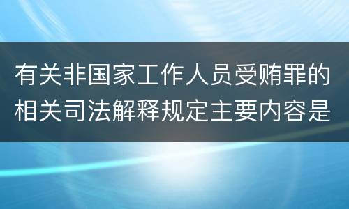 有关非国家工作人员受贿罪的相关司法解释规定主要内容是什么