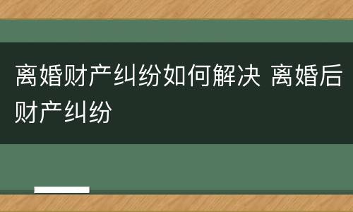 离婚财产纠纷如何解决 离婚后财产纠纷