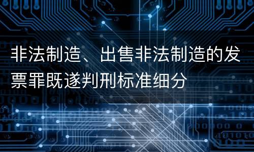 非法制造、出售非法制造的发票罪既遂判刑标准细分