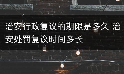 治安行政复议的期限是多久 治安处罚复议时间多长