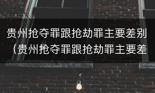 贵州抢夺罪跟抢劫罪主要差别（贵州抢夺罪跟抢劫罪主要差别是什么）