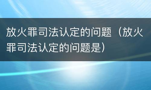 放火罪司法认定的问题（放火罪司法认定的问题是）