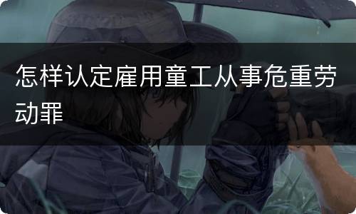 怎样认定雇用童工从事危重劳动罪