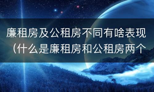 廉租房及公租房不同有啥表现（什么是廉租房和公租房两个有什么特点）