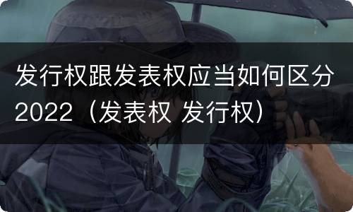 发行权跟发表权应当如何区分2022（发表权 发行权）