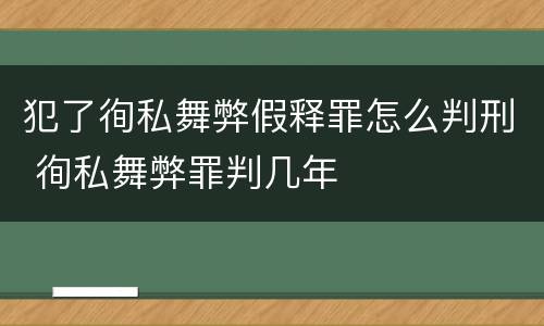 犯了徇私舞弊假释罪怎么判刑 徇私舞弊罪判几年