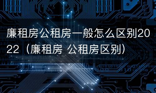 廉租房公租房一般怎么区别2022（廉租房 公租房区别）