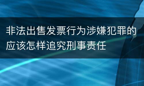 非法出售发票行为涉嫌犯罪的应该怎样追究刑事责任