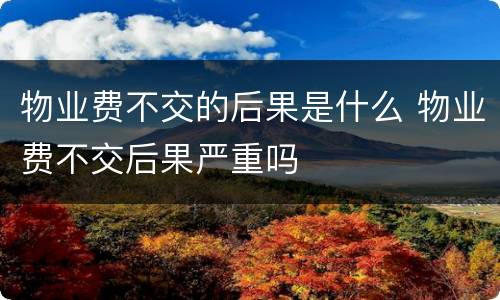 物业费不交的后果是什么 物业费不交后果严重吗
