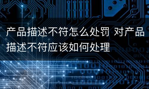 产品描述不符怎么处罚 对产品描述不符应该如何处理