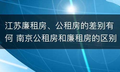 江苏廉租房、公租房的差别有何 南京公租房和廉租房的区别