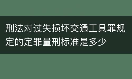 刑法对过失损坏交通工具罪规定的定罪量刑标准是多少