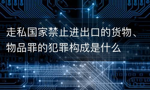 走私国家禁止进出口的货物、物品罪的犯罪构成是什么