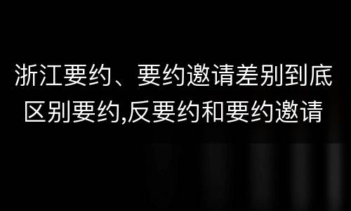 浙江要约、要约邀请差别到底 区别要约,反要约和要约邀请