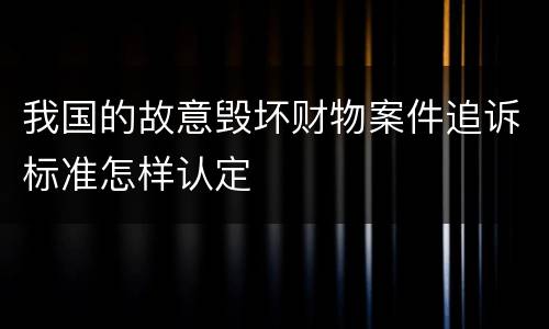 我国的故意毁坏财物案件追诉标准怎样认定