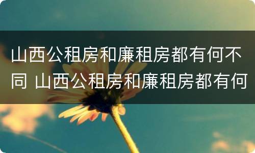山西公租房和廉租房都有何不同 山西公租房和廉租房都有何不同之处