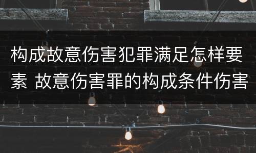 构成故意伤害犯罪满足怎样要素 故意伤害罪的构成条件伤害程度要达到什么才构成犯罪