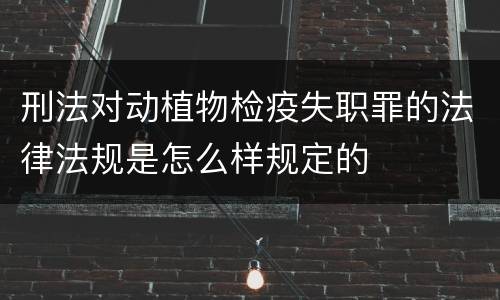 刑法对动植物检疫失职罪的法律法规是怎么样规定的