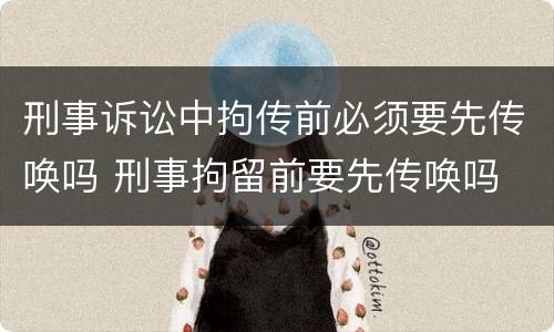 刑事诉讼中拘传前必须要先传唤吗 刑事拘留前要先传唤吗