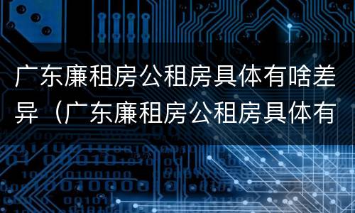 广东廉租房公租房具体有啥差异（广东廉租房公租房具体有啥差异嘛）
