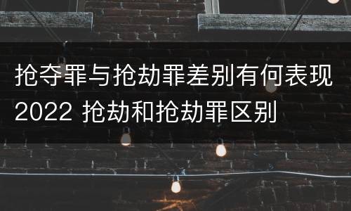 抢夺罪与抢劫罪差别有何表现2022 抢劫和抢劫罪区别