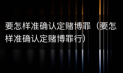 要怎样准确认定赌博罪（要怎样准确认定赌博罪行）