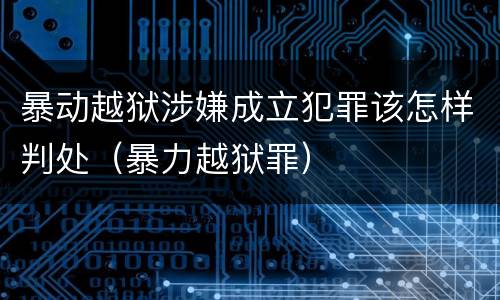 暴动越狱涉嫌成立犯罪该怎样判处（暴力越狱罪）