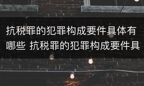 抗税罪的犯罪构成要件具体有哪些 抗税罪的犯罪构成要件具体有哪些