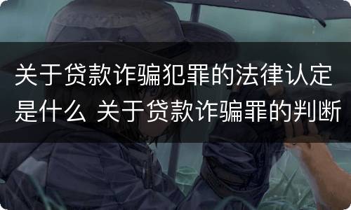 关于贷款诈骗犯罪的法律认定是什么 关于贷款诈骗罪的判断