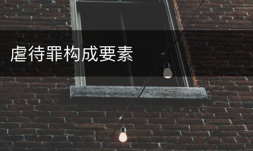 虐待罪构成要素