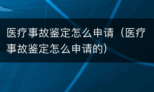 医疗事故鉴定怎么申请（医疗事故鉴定怎么申请的）