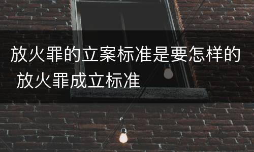 放火罪的立案标准是要怎样的 放火罪成立标准