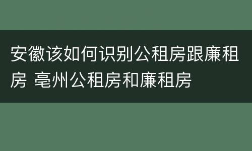 安徽该如何识别公租房跟廉租房 亳州公租房和廉租房