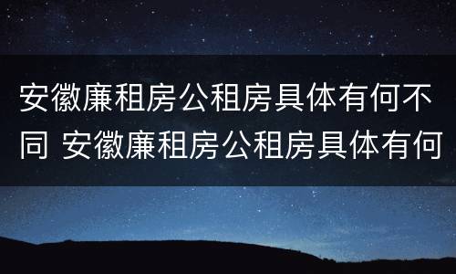 安徽廉租房公租房具体有何不同 安徽廉租房公租房具体有何不同