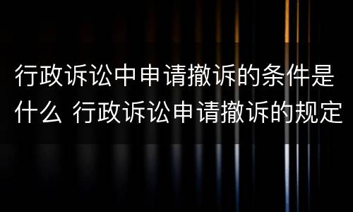 行政诉讼中申请撤诉的条件是什么 行政诉讼申请撤诉的规定