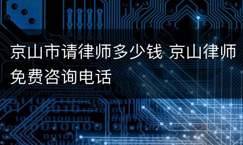 京山市请律师多少钱 京山律师免费咨询电话