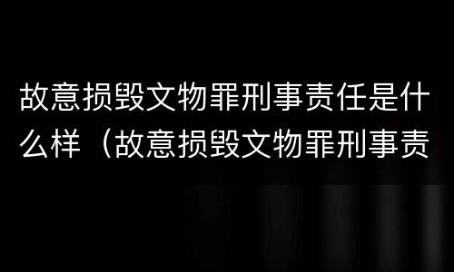 故意损毁文物罪刑事责任是什么样（故意损毁文物罪刑事责任是什么样的判刑）