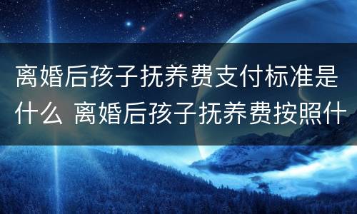 离婚后孩子抚养费支付标准是什么 离婚后孩子抚养费按照什么标准