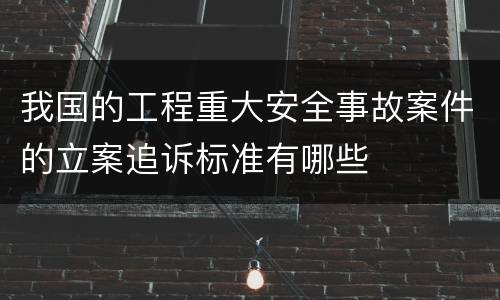 我国的工程重大安全事故案件的立案追诉标准有哪些