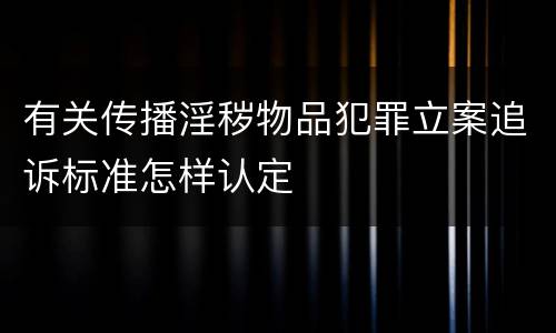 有关传播淫秽物品犯罪立案追诉标准怎样认定