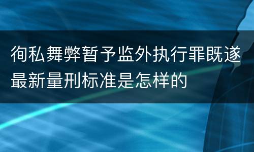 徇私舞弊暂予监外执行罪既遂最新量刑标准是怎样的