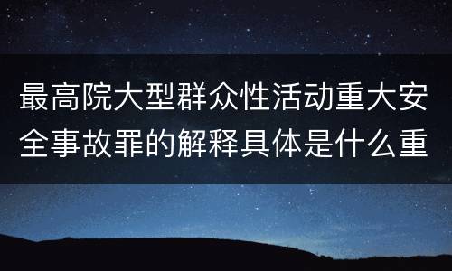 最高院大型群众性活动重大安全事故罪的解释具体是什么重要规定