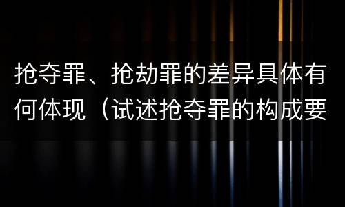 抢夺罪、抢劫罪的差异具体有何体现（试述抢夺罪的构成要件以及与抢劫罪的区别）