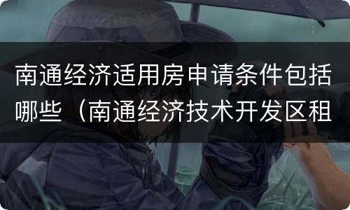 南通经济适用房申请条件包括哪些（南通经济技术开发区租房）