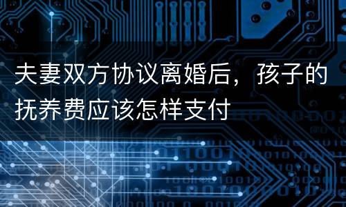 夫妻双方协议离婚后，孩子的抚养费应该怎样支付