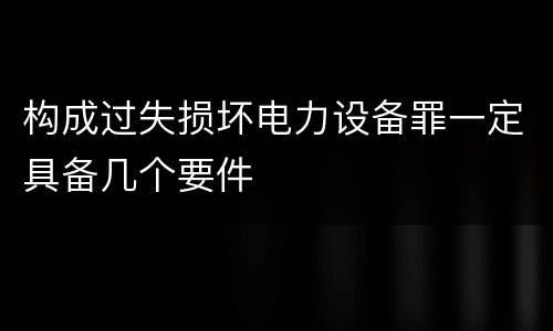 构成过失损坏电力设备罪一定具备几个要件