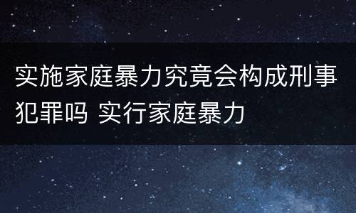 实施家庭暴力究竟会构成刑事犯罪吗 实行家庭暴力