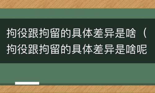 拘役跟拘留的具体差异是啥（拘役跟拘留的具体差异是啥呢）